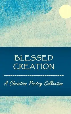 Áldott teremtés: Keresztény versgyűjtemény - Blessed Creation: A Christian Poetry Collection