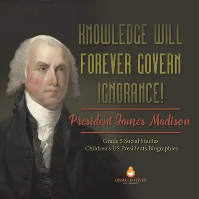 A tudás örökké kormányozni fogja a tudatlanságot!!! James Madison elnök 5. osztály Társadalomismeret Gyermekek amerikai elnökök életrajzai - Knowledge Will Forever Govern Ignorance!: President James Madison Grade 5 Social Studies Children's US Presidents Biographies