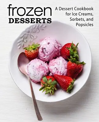 Fagyasztott desszertek: Desszert szakácskönyv fagylaltokhoz, szörbetekhez és jégkrémekhez (2. kiadás) - Frozen Desserts: A Dessert Cookbook for Ice Creams, Sorbets, and Popsicles (2nd Edition)