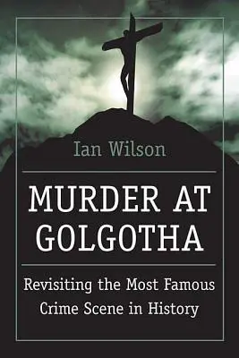 Gyilkosság a Golgotán: Jézus életének utolsó napjainak, halálának és feltámadásának tudományos vizsgálata - Murder at Golgotha: A Scientific Investigation Into the Last Days of Jesus' Life, His Death, and His Resurrection