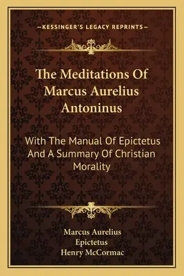 Marcus Aurelius Antoninus császár elmélkedései: Epiktétosz kézikönyvével és a keresztény erkölcs összefoglalójával - The Meditations Of Marcus Aurelius Antoninus: With The Manual Of Epictetus And A Summary Of Christian Morality