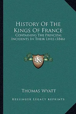 History Of The Kings Of France: Tartalmazza életük főbb eseményeit (1846) - History Of The Kings Of France: Containing The Principal Incidents In Their Lives (1846)