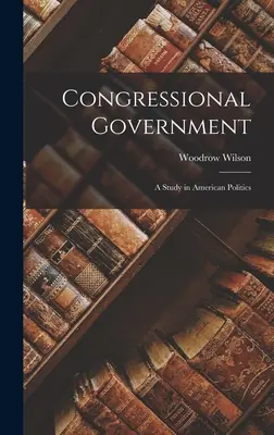 Kongresszusi kormány: A Study in American Politics - Congressional Government: A Study in American Politics