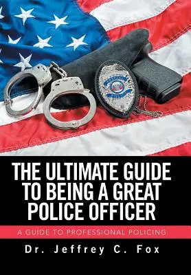 A végső útmutató a nagyszerű rendőri munkához: Útmutató a professzionális rendőri munkához - The Ultimate Guide to Being a Great Police Officer: A Guide to Professional Policing