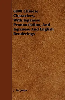 6000 kínai írásjel, japán kiejtéssel, japán és angol visszaadásokkal - 6000 Chinese Characters, with Japanese Pronunciation, and Japanese and English Renderings