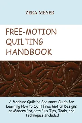 Free Motion Quilting kézikönyv: A Machine Quilting Beginners Guide for Learning How to Quilt Free Motion Designs on Modern Projects Plus Tips, Tools, - Free Motion Quilting Handbook: A Machine Quilting Beginners Guide for Learning How to Quilt Free Motion Designs on Modern Projects Plus Tips, Tools,