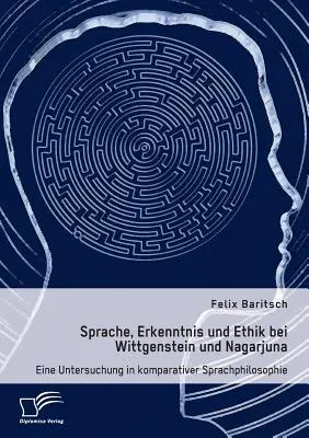 Sprache, Erkenntnis und Ethik bei Wittgenstein und Nagarjuna. Eine Untersuchung in komparativer Sprachphilosophie (Egy vizsgálat komparativer Sprachphilosophie). - Sprache, Erkenntnis und Ethik bei Wittgenstein und Nagarjuna. Eine Untersuchung in komparativer Sprachphilosophie