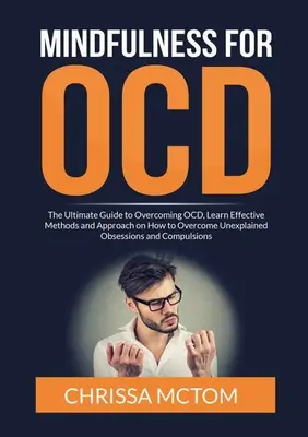 Mindfulness for OCD: The Ultimate Guide to Overcoming OCD, Learn Effective Methods and Approach on How to Overcome Unexplained Obsessions a