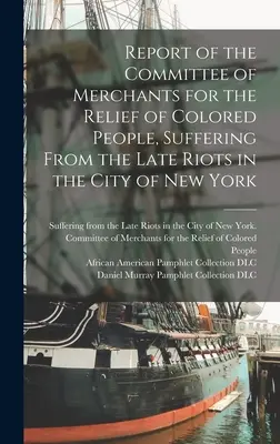 A New York városában a legutóbbi zavargásoktól szenvedő színesbőrűek megsegítésére létrehozott kereskedői bizottság jelentése - Report of the Committee of Merchants for the Relief of Colored People, Suffering From the Late Riots in the City of New York