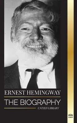 Ernest Hemingway: A legnagyobb amerikai regényíró és kalandos novelláinak életrajza - Ernest Hemingway: The Biography of the greatest American novelist and his short stories of Adventure