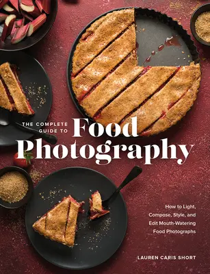 The Complete Guide to Food Photography: Hogyan világítsunk, komponáljunk, stilizáljunk és szerkesszünk ínycsiklandozó ételfotókat? - The Complete Guide to Food Photography: How to Light, Compose, Style, and Edit Mouth-Watering Food Photographs