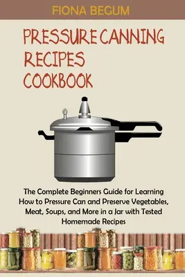 Pressure Canning Receptek Szakácskönyv: The Complete Beginners Guide for Learning How to Pressure Can and Preserve Vegetables, Meat, Soups, and More in a J - Pressure Canning Recipes Cookbook: The Complete Beginners Guide for Learning How to Pressure Can and Preserve Vegetables, Meat, Soups, and More in a J