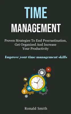 Time Management: Improve Your Time Management S - Time Management: Proven Strategies To End Procrastination, Get Organized And Increase Your Productivity (Improve Your Time Management S