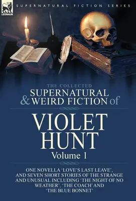 The Collected Supernatural and Weird Fiction of Violet Hunt: Volume 1: One Novella 'Love's Last Leave', and Seven Short Stories of the Strange and Unu