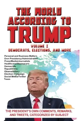 A világ Trump szerint: Volume I - Democrats, Elections, and More: Az elnök saját megjegyzései, megjegyzései és tweetjei, témák szerint kategorizálva - The World According to Trump: Volume I - Democrats, Elections, and More: The President's Own Comments, Remarks, and Tweets, Categorized by Subject