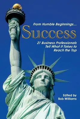 A szerény kezdetektől. . . Siker: 21 üzleti szakember mondja el, mi kell ahhoz, hogy a csúcsra jusson. - From Humble Beginnings. . . Success: 21 Business Professionals Tell What It Takes to Reach the Top