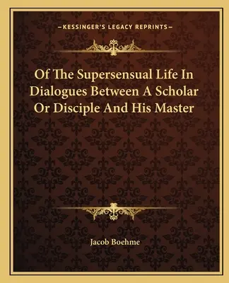 Az érzékfeletti életről A tudós vagy tanítvány és mestere közötti párbeszédekben - Of The Supersensual Life In Dialogues Between A Scholar Or Disciple And His Master