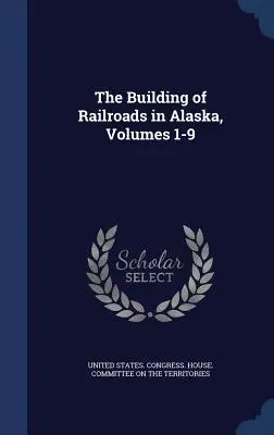 Az alaszkai vasútépítés, 1-9. kötetek - The Building of Railroads in Alaska, Volumes 1-9