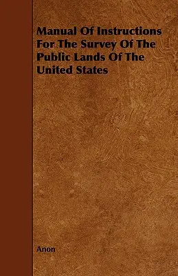 Az Egyesült Államok közterületeinek felmérésére vonatkozó utasítások kézikönyve - Manual Of Instructions For The Survey Of The Public Lands Of The United States