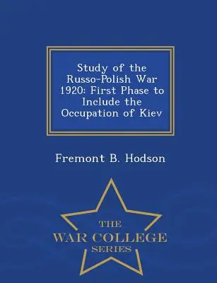 Tanulmány az orosz-lengyel háborúról 1920: Kijev megszállását is magában foglaló első szakasz - War College Series - Study of the Russo-Polish War 1920: First Phase to Include the Occupation of Kiev - War College Series