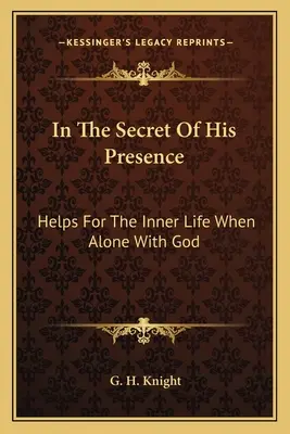 Az Ő jelenlétének titkában: Segítségek a belső élethez, amikor egyedül vagyunk Istennel - In The Secret Of His Presence: Helps For The Inner Life When Alone With God