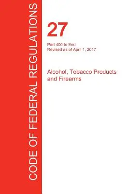 CFR 27, 400. rész végéig, Alkohol, dohánytermékek és lőfegyverek, 2017. április 01. (3. kötet a 3. kötetből) (Office of the Federal Register (Cfr)) - CFR 27, Part 400 to End, Alcohol, Tobacco Products and Firearms, April 01, 2017 (Volume 3 of 3) (Office of the Federal Register (Cfr))