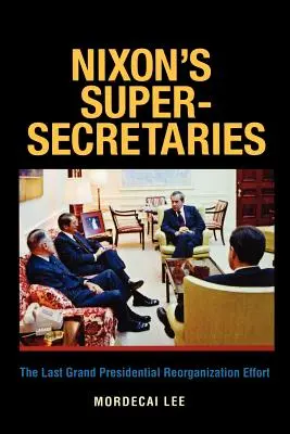 Nixon szupertitkárai: Az utolsó nagy elnöki átszervezési kísérlet - Nixon's Super-Secretaries: The Last Grand Presidential Reorganization Effort