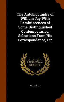 William Jay önéletrajza néhány kiváló kortársának emlékeivel, levelezésének válogatásaival stb. - The Autobiography of William Jay With Reminiscences of Some Distinguished Contemporaries, Selections From His Correspondence, Etc