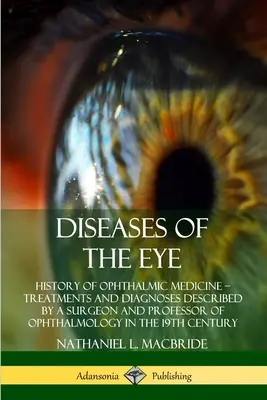 A szem betegségei: A szemészet története - Kezelések és diagnózisok egy sebész és a szemészet professzora által leírtak a - Diseases of the Eye: History of Ophthalmic Medicine - Treatments and Diagnoses Described by a Surgeon and Professor of Ophthalmology in the