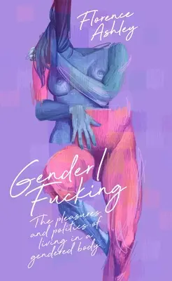 Gender/Fucking: The Pleasures and Politics of Living in a Gendered Body (A nemi testben való élet örömei és politikája) - Gender/Fucking: The Pleasures and Politics of Living in a Gendered Body