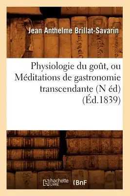 Physiologie Du Got, Ou Mditations de Gastronomie Transcendante (N d) (1839-ben) - Physiologie Du Got, Ou Mditations de Gastronomie Transcendante (N d) (d.1839)