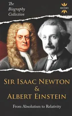 Sir Isaac Newton és Albert Einstein: Az abszolutizmustól a relativitáselméletig. Az életrajzi gyűjtemény - Sir Isaac Newton & Albert Einstein: From Absolutism to Relativity. The Biography Collection