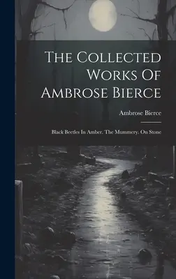 Ambrose Bierce összegyűjtött művei: Black Beetles In Amber. The Mummery. Kőből - The Collected Works Of Ambrose Bierce: Black Beetles In Amber. The Mummery. On Stone