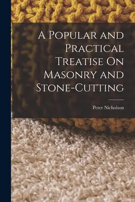 Népszerű és gyakorlatias értekezés a kőművességről és kőfaragásról - A Popular and Practical Treatise On Masonry and Stone-Cutting