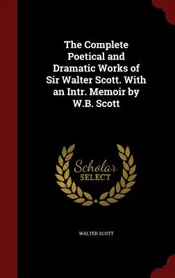 Sir Walter Scott teljes költői és drámai művei. With an Intr. Memoir by W.B. Scott - The Complete Poetical and Dramatic Works of Sir Walter Scott. With an Intr. Memoir by W.B. Scott