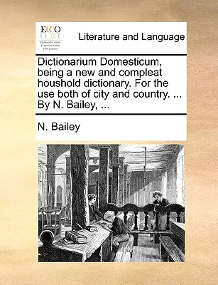 Dictionarium Domesticum, mely egy új és teljes házi szótár. Városi és vidéki használatra egyaránt. ... N. Bailey, ... - Dictionarium Domesticum, being a new and compleat houshold dictionary. For the use both of city and country. ... By N. Bailey, ...