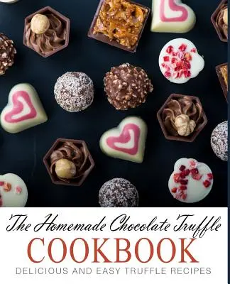 A házi készítésű csokoládé-trüffel szakácskönyv: Finom és egyszerű szarvasgomba receptek (2. kiadás) - The Homemade Chocolate Truffle Cookbook: Delicious and Easy Truffle Recipes (2nd Edition)