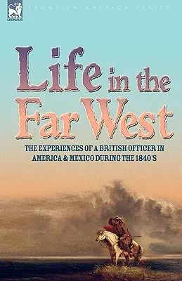 Élet a Távol-Nyugaton: egy brit tiszt tapasztalatai Amerikában és Mexikóban az 1840-es években - Life in the Far West: the experiences of a British Officer in America and Mexico During the 1840s