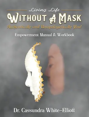 Éld az életet maszk nélkül Hitelesen és megalkuvás nélkül Te! Erőt adó kézikönyv és munkafüzet - Living Life WITHOUT A MASK Authentically and Unapologetically You! Empowerment Manual and Workbook