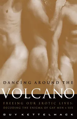 Tánc a vulkán körül: Erotikus életünk felszabadítása: A meleg férfiak és a szex rejtélyének megfejtése - Dancing Around the Volcano: Freeing Our Erotic Lives: Decoding the Enigma of Gay Men and Sex