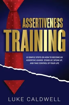 Asszertivitás tréning: 10 egyszerű lépés, hogyan válhatsz asszertív vezetővé, állj ki, szólalj meg, és vedd át az irányítást az életed felett - Assertiveness Training: 10 Simple Steps How to Become an Assertive Leader, Stand Up, speak up, and Take Control of Your Life