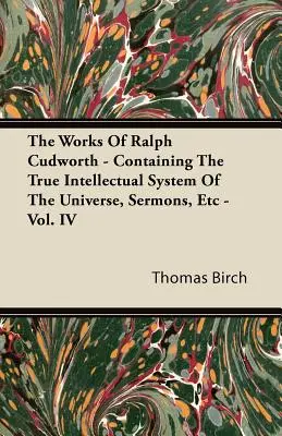 Ralph Cudworth művei - A világegyetem igaz szellemi rendszerét, prédikációkat stb. tartalmazó - IV. kötet - The Works of Ralph Cudworth - Containing the True Intellectual System of the Universe, Sermons, Etc - Vol. IV