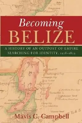 Becoming Belize: A birodalom egyik előőrsének története: Az identitás keresése, 1528-1823 - Becoming Belize: A History of an Outpost of Empire Searching for Identity, 1528-1823