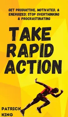 Gyorsan cselekedj: Legyél produktív, motivált és energikus; hagyd abba a túlgondolkodást és a halogatást! - Take Rapid Action: Get Productive, Motivated, & Energized; Stop Overthinking & Procrastinating