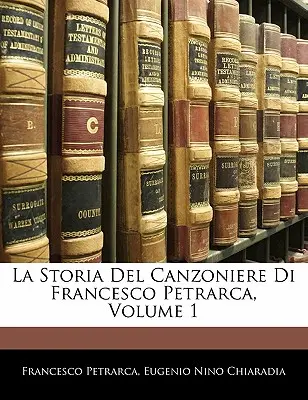 La Storia del Canzoniere Di Francesco Petrarca, 1. kötet - La Storia del Canzoniere Di Francesco Petrarca, Volume 1