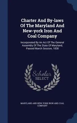 A Maryland és New York-i Vas- és Széntársaság alapszabálya és alapszabálya: Incorporated By An Act Of The General Assembly Of The State of Maryland, Passe - Charter And By-laws Of The Maryland And New-york Iron And Coal Company: Incorporated By An Act Of The General Assembly Of The State Of Maryland, Passe