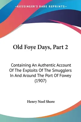 Old Foye Days, Part 2: Containing An Authentic Account Of The Exploits Of The Smugglers In And Around the Port Of Fowey (1907) - Old Foye Days, Part 2: Containing An Authentic Account Of The Exploits Of The Smugglers In And Around The Port Of Fowey (1907)