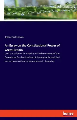 Esszé Nagy-Britannia alkotmányos hatalmáról: az amerikai gyarmatok felett: a Pennsylvaniai Tartomány Bizottságának határozataival együtt - An Essay on the Constitutional Power of Great-Britain: over the colonies in America: with the resolves of the Committee for the Province of Pennsylvan