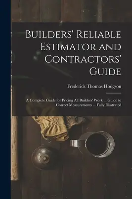 Építők megbízható becslője és kivitelezői útmutatója: A Complete Guide for Pricing All Builders' Work ... Útmutató a helyes mérésekhez ... Teljesen illusztrált - Builders' Reliable Estimator and Contractors' Guide: A Complete Guide for Pricing All Builders' Work ... Guide to Correct Measurements ... Fully Illus