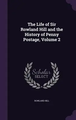 Sir Rowland Hill élete és a Penny Postage története, 2. kötet - The Life of Sir Rowland Hill and the History of Penny Postage, Volume 2